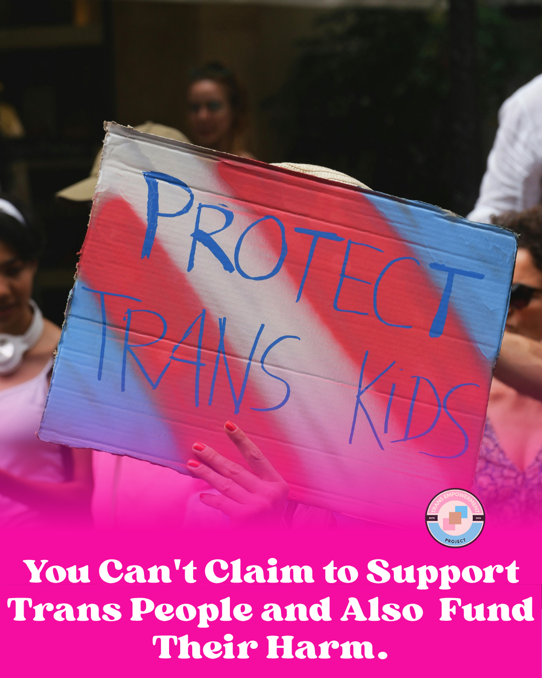 graphic shows a protest sign reading protect trans kid in the background while supportive copy reads "You can't claim to support Trans People and also fund their harm" in white letters